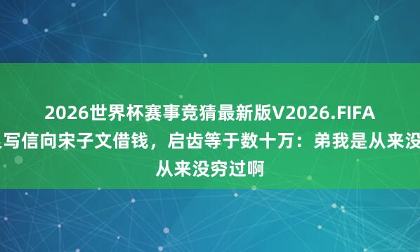 2026世界杯赛事竞猜最新版V2026.FIFA 张学良写信向宋子文借钱，启齿等于数十万：弟我是从来没穷过啊