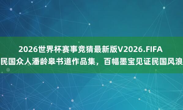 2026世界杯赛事竞猜最新版V2026.FIFA 民国众人潘龄皋书道作品集，百幅墨宝见证民国风浪