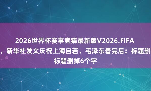 2026世界杯赛事竞猜最新版V2026.FIFA 1949年，新华社发文庆祝上海自若，毛泽东看完后：标题删掉6个字