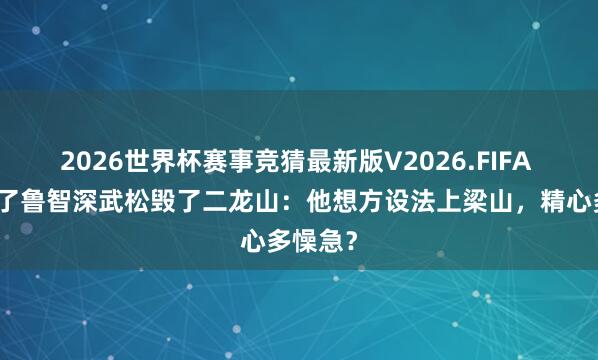 2026世界杯赛事竞猜最新版V2026.FIFA 杨志坑了鲁智深武松毁了二龙山：他想方设法上梁山，精心多懆急？