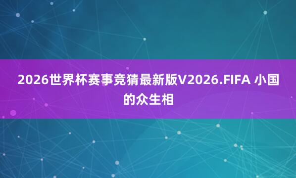 2026世界杯赛事竞猜最新版V2026.FIFA 小国的众生相