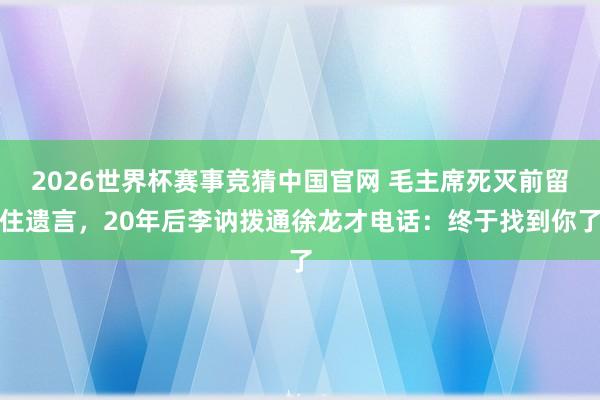 2026世界杯赛事竞猜中国官网 毛主席死灭前留住遗言，20年后李讷拨通徐龙才电话：终于找到你了