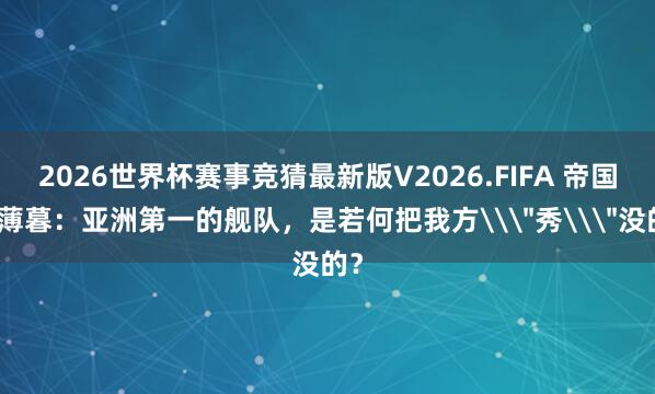 2026世界杯赛事竞猜最新版V2026.FIFA 帝国的薄暮：亚洲第一的舰队，是若何把我方\