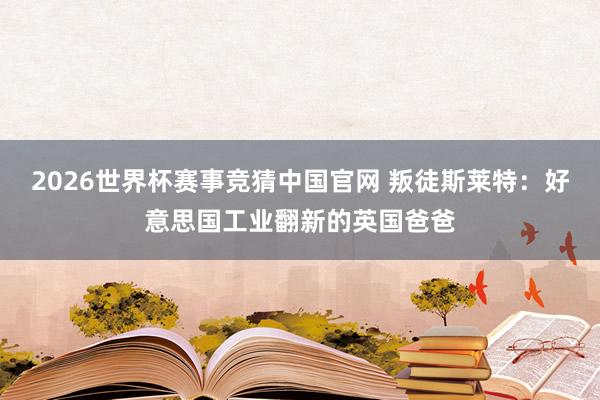 2026世界杯赛事竞猜中国官网 叛徒斯莱特：好意思国工业翻新的英国爸爸