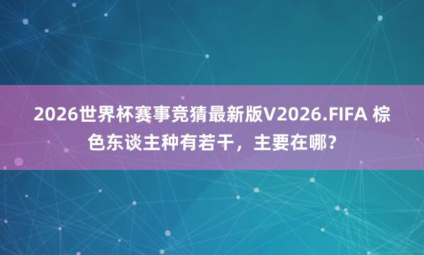 2026世界杯赛事竞猜最新版V2026.FIFA 棕色东谈主种有若干，主要在哪？