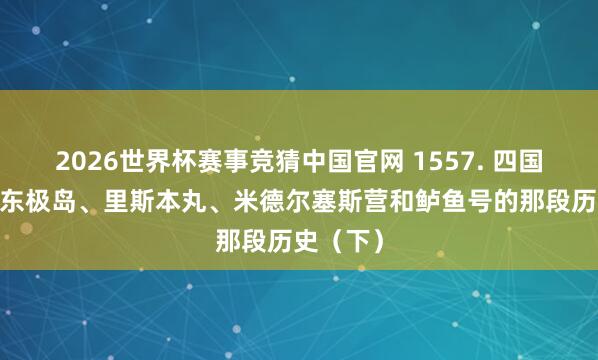 2026世界杯赛事竞猜中国官网 1557. 四国舞台——东极岛、里斯本丸、米德尔塞斯营和鲈鱼号的那段历史（下）