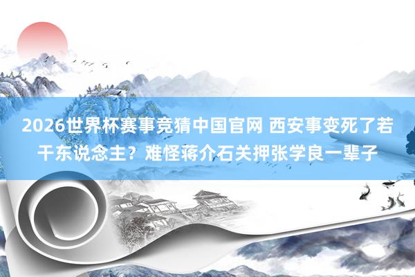 2026世界杯赛事竞猜中国官网 西安事变死了若干东说念主？难怪蒋介石关押张学良一辈子