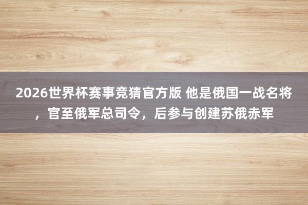 2026世界杯赛事竞猜官方版 他是俄国一战名将，官至俄军总司令，后参与创建苏俄赤军