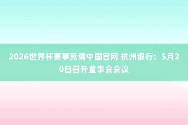 2026世界杯赛事竞猜中国官网 杭州银行：5月20日召开董事会会议