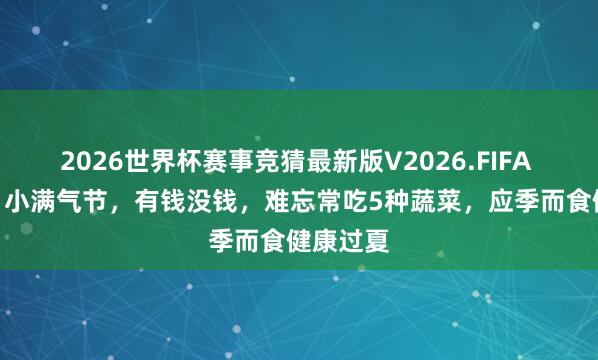 2026世界杯赛事竞猜最新版V2026.FIFA 5月21日小满气节，有钱没钱，难忘常吃5种蔬菜，应季而食健康过夏