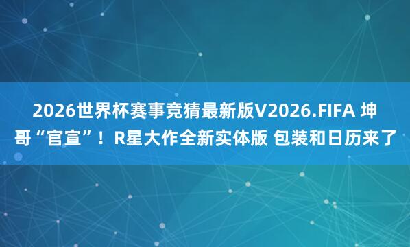 2026世界杯赛事竞猜最新版V2026.FIFA 坤哥“官宣”！R星大作全新实体版 包装和日历来了