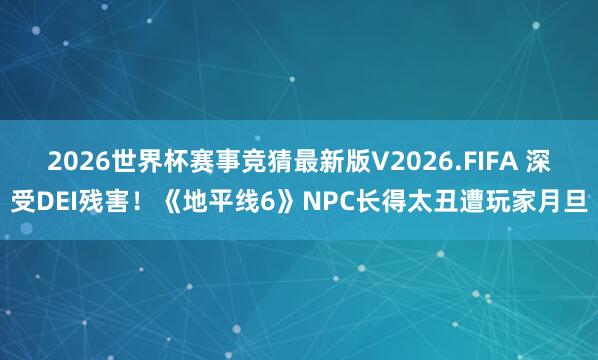 2026世界杯赛事竞猜最新版V2026.FIFA 深受DEI残害！《地平线6》NPC长得太丑遭玩家月旦