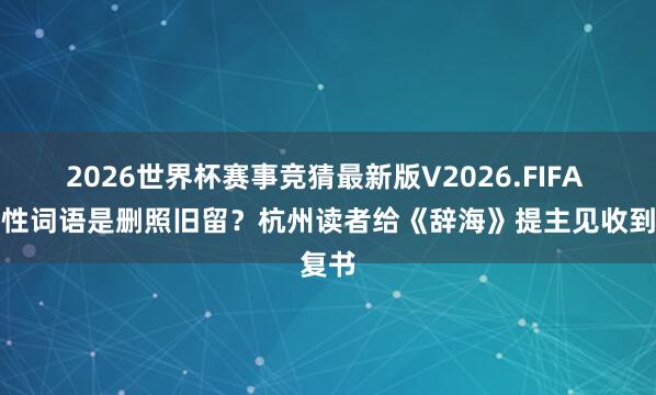 2026世界杯赛事竞猜最新版V2026.FIFA 怨恨性词语是删照旧留？杭州读者给《辞海》提主见收到复书