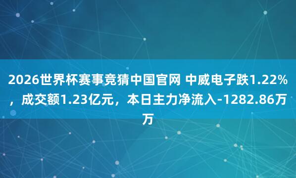 2026世界杯赛事竞猜中国官网 中威电子跌1.22%，成交额1.23亿元，本日主力净流入-1282.86万