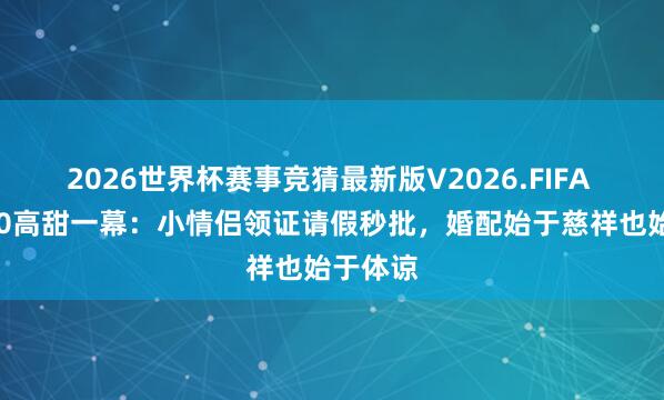 2026世界杯赛事竞猜最新版V2026.FIFA 杭州520高甜一幕：小情侣领证请假秒批，婚配始于慈祥也始于体谅