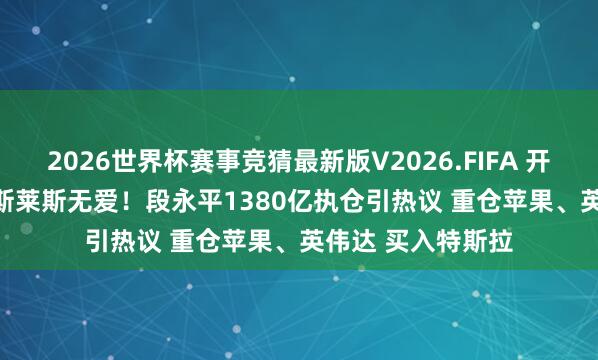 2026世界杯赛事竞猜最新版V2026.FIFA 开上Model Y对劳斯莱斯无爱！段永平1380亿执仓引热议 重仓苹果、英伟达 买入特斯拉