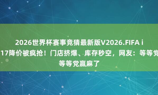 2026世界杯赛事竞猜最新版V2026.FIFA iPhone17降价被疯抢！门店挤爆、库存秒空，网友：等等党赢麻了