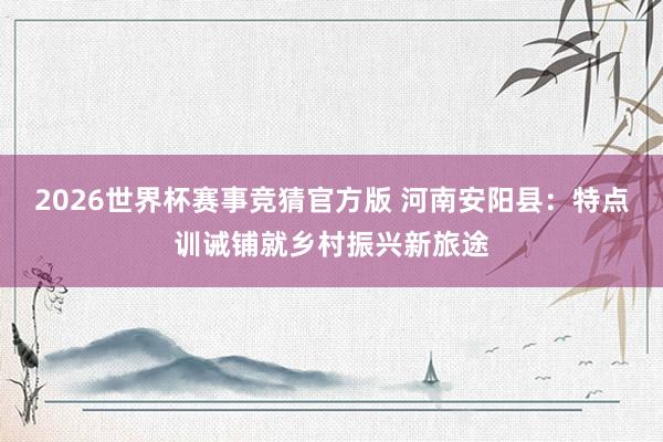 2026世界杯赛事竞猜官方版 河南安阳县：特点训诫铺就乡村振兴新旅途