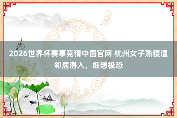2026世界杯赛事竞猜中国官网 杭州女子熟寝遭邻居潜入，细想极恐