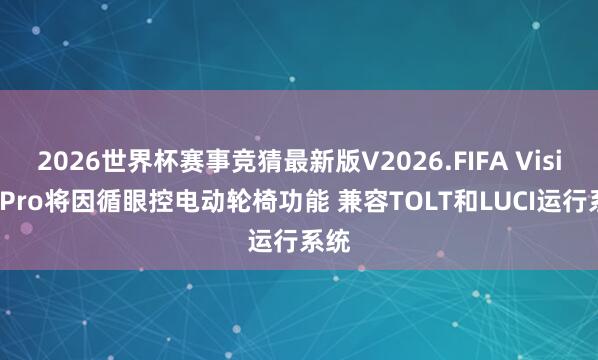 2026世界杯赛事竞猜最新版V2026.FIFA Vision Pro将因循眼控电动轮椅功能 兼容TOLT和LUCI运行系统