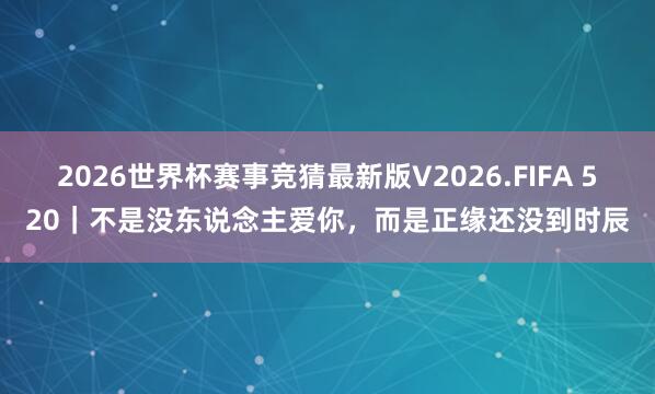 2026世界杯赛事竞猜最新版V2026.FIFA 520｜不是没东说念主爱你，而是正缘还没到时辰