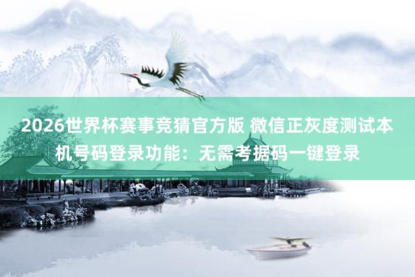 2026世界杯赛事竞猜官方版 微信正灰度测试本机号码登录功能：无需考据码一键登录
