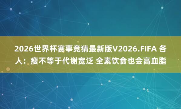 2026世界杯赛事竞猜最新版V2026.FIFA 各人：瘦不等于代谢宽泛 全素饮食也会高血脂