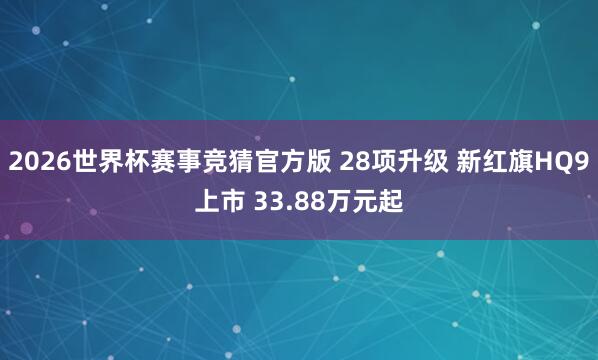 2026世界杯赛事竞猜官方版 28项升级 新红旗HQ9上市 33.88万元起