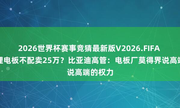 2026世界杯赛事竞猜最新版V2026.FIFA 磷酸铁锂电板不配卖25万？比亚迪高管：电板厂莫得界说高端的权力