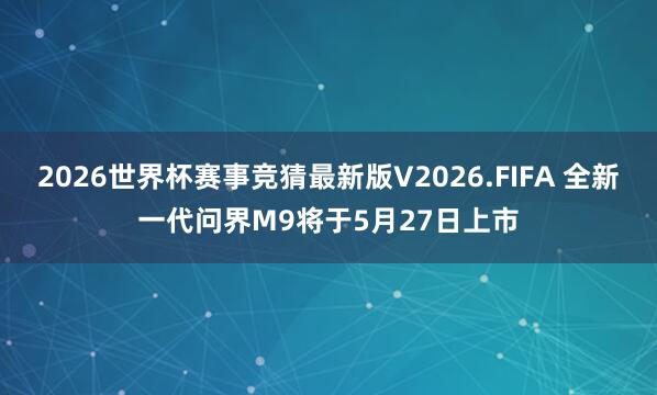 2026世界杯赛事竞猜最新版V2026.FIFA 全新一代问界M9将于5月27日上市