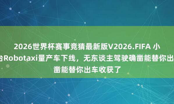 2026世界杯赛事竞猜最新版V2026.FIFA 小鹏GX首台Robotaxi量产车下线，无东谈主驾驶确凿能替你出车收获了