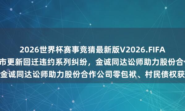 2026世界杯赛事竞猜最新版V2026.FIFA 事迹 | 破局逾7亿办法城市更新回迁违约系列纠纷，金诚同达讼师助力股份合作公司零包袱、村民债权获营救