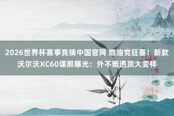 2026世界杯赛事竞猜中国官网 燃油党狂喜！新款沃尔沃XC60谍照曝光：外不雅透顶大变样