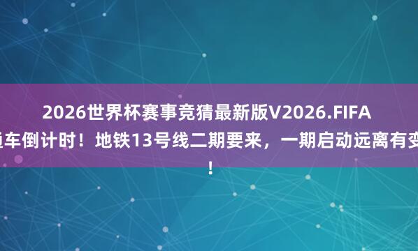2026世界杯赛事竞猜最新版V2026.FIFA 通车倒计时！地铁13号线二期要来，一期启动远离有变！