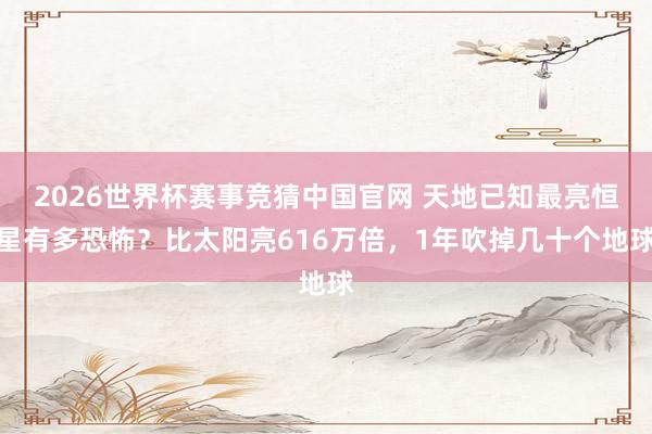 2026世界杯赛事竞猜中国官网 天地已知最亮恒星有多恐怖？比太阳亮616万倍，1年吹掉几十个地球