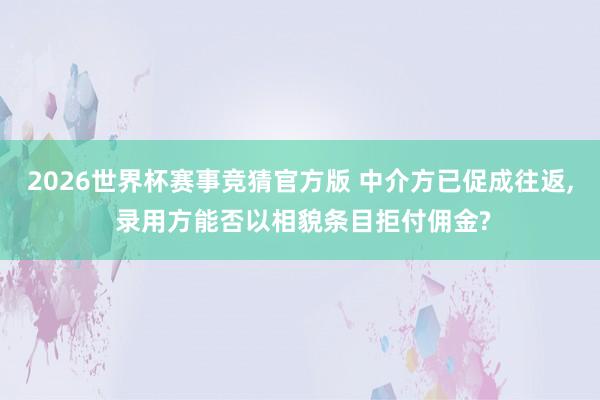 2026世界杯赛事竞猜官方版 中介方已促成往返， 录用方能否以相貌条目拒付佣金?