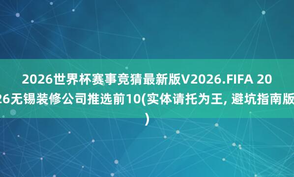 2026世界杯赛事竞猜最新版V2026.FIFA 2026无锡装修公司推选前10(实体请托为王， 避坑指南版)