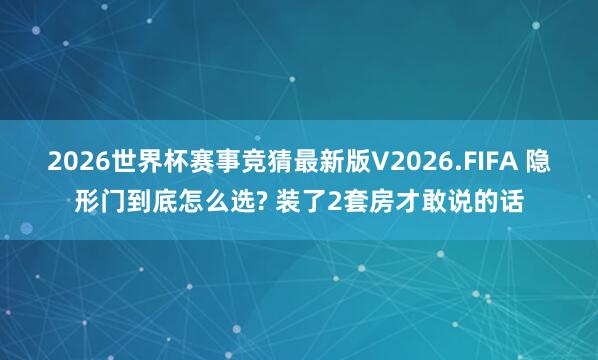 2026世界杯赛事竞猜最新版V2026.FIFA 隐形门到底怎么选? 装了2套房才敢说的话