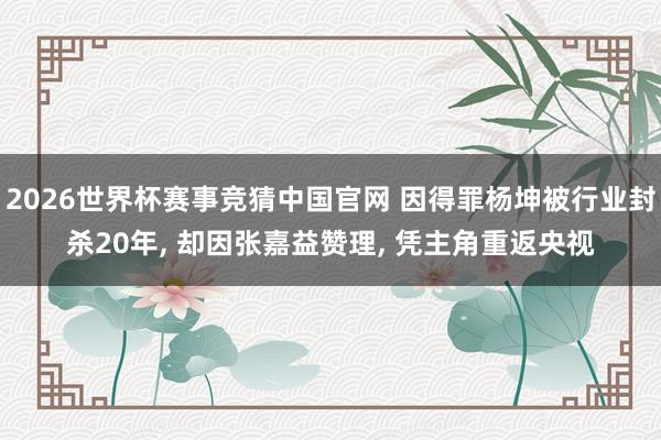 2026世界杯赛事竞猜中国官网 因得罪杨坤被行业封杀20年， 却因张嘉益赞理， 凭主角重返央视