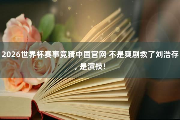 2026世界杯赛事竞猜中国官网 不是爽剧救了刘浩存， 是演技!