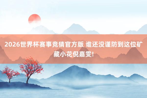 2026世界杯赛事竞猜官方版 谁还没谨防到这位矿藏小花倪嘉雯!