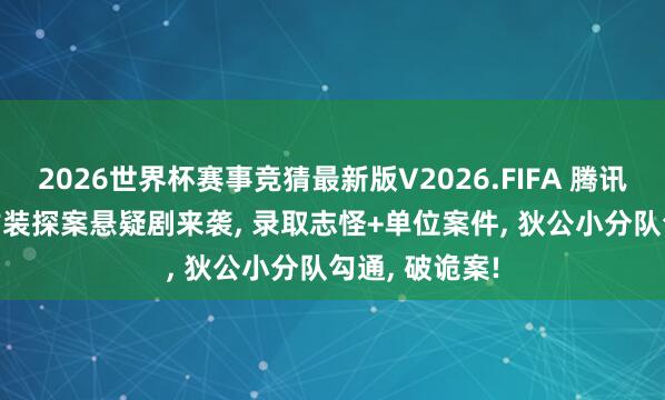 2026世界杯赛事竞猜最新版V2026.FIFA 腾讯首播! 25集古装探案悬疑剧来袭， 录取志怪+单位案件， 狄公小分队勾通， 破诡案!