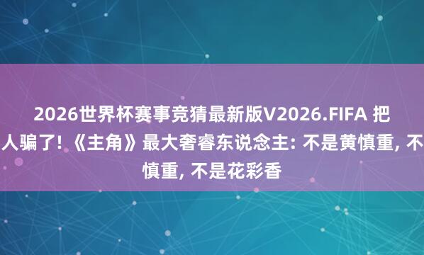 2026世界杯赛事竞猜最新版V2026.FIFA 把不雅众王人骗了! 《主角》最大奢睿东说念主: 不是黄慎重， 不是花彩香