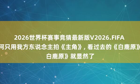 2026世界杯赛事竞猜最新版V2026.FIFA 张嘉译为何只用我方东说念主拍《主角》， 看过去的《白鹿原》就显然了