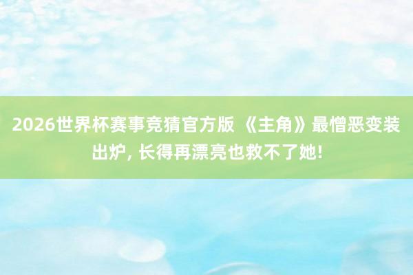 2026世界杯赛事竞猜官方版 《主角》最憎恶变装出炉， 长得再漂亮也救不了她!