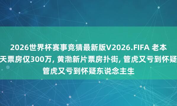 2026世界杯赛事竞猜最新版V2026.FIFA 老本1亿， 上映4天票房仅300万， 黄渤新片票房扑街， 管虎又亏到怀疑东说念主生