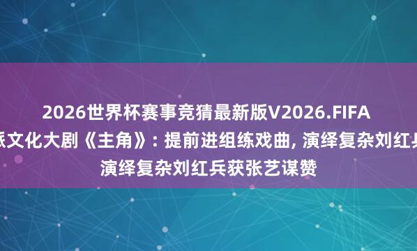 2026世界杯赛事竞猜最新版V2026.FIFA 窦骁参演陕派文化大剧《主角》: 提前进组练戏曲， 演绎复杂刘红兵获张艺谋赞