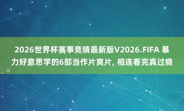 2026世界杯赛事竞猜最新版V2026.FIFA 暴力好意思学的6部当作片爽片， 相连看完真过瘾
