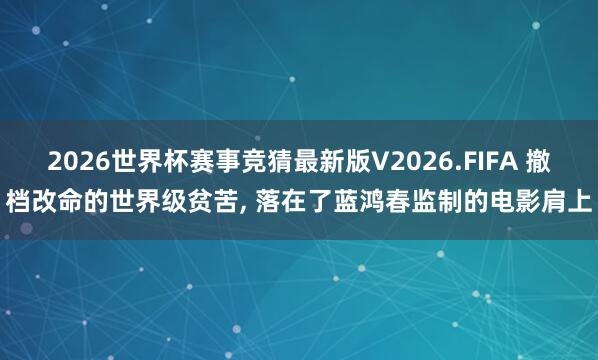 2026世界杯赛事竞猜最新版V2026.FIFA 撤档改命的世界级贫苦， 落在了蓝鸿春监制的电影肩上