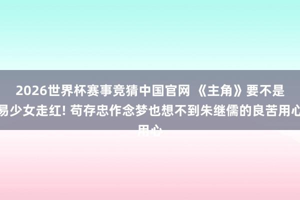 2026世界杯赛事竞猜中国官网 《主角》要不是易少女走红! 苟存忠作念梦也想不到朱继儒的良苦用心